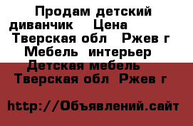 Продам детский диванчик  › Цена ­ 9 000 - Тверская обл., Ржев г. Мебель, интерьер » Детская мебель   . Тверская обл.,Ржев г.